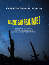 Title: Iluzie sau realitate? (Reflectii si fantezii despre misterul vietii si comunicarea temporala), Author: Constantin M. N. Borcia