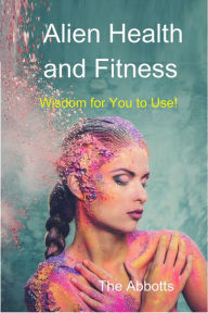 Title: Alien Health and Fitness - Wisdom for You to Use!, Author: The Abbotts