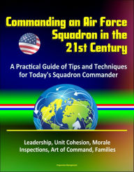 Title: Commanding an Air Force Squadron in the 21st Century: A Practical Guide of Tips and Techniques for Today's Squadron Commander - Leadership, Unit Cohesion, Morale, Inspections, Art of Command, Families, Author: Progressive Management