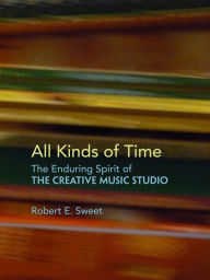 Title: All Kinds of Time: The Enduring Spirit of the Creative Music Studio, Author: Robert E. Sweet