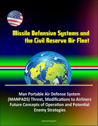 Title: Missile Defensive Systems and the Civil Reserve Air Fleet - Man Portable Air Defense System (MANPADS) Threat, Modifications to Airliners, Future Concepts of Operation and Potential Enemy Strategies, Author: Progressive Management