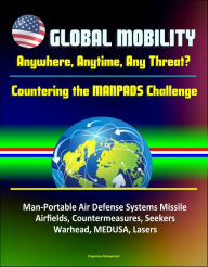 Title: Global Mobility: Anywhere, Anytime, Any Threat? Countering the MANPADS Challenge - Man-Portable Air Defense Systems Missile, Airfields, Countermeasures, Seekers, Warhead, MEDUSA, Lasers, Author: Progressive Management