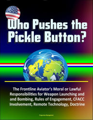 Title: Who Pushes the Pickle Button? The Frontline Aviator's Moral or Lawful Responsibilities for Weapon Launching and Bombing, Rules of Engagement, CFACC Involvement, Remote Technology, Doctrine, Author: Progressive Management