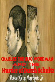 Title: Charles the Bug Workman and the Murder of Dutch Schultz, Author: Robert Grey Reynolds Jr