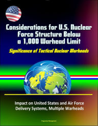 Title: Considerations for U.S. Nuclear Force Structure Below a 1,000 Warhead Limit: Significance of Tactical Nuclear Warheads, Impact on United States and Air Force, Delivery Systems, Multiple Warheads, Author: Progressive Management