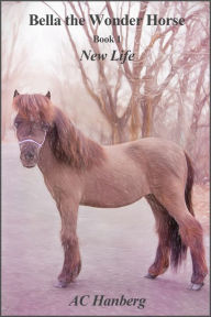 Title: Bella the Wonder Horse: New Life, Author: AC Hanberg