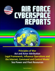 Title: Air Force Cyberspace Reports: Principles of War, Act and Actor Attribution, Legal Framework, Influence Operations and the Internet, Command and Control Model, Sea Power and Fleet Resources, Author: Progressive Management