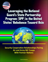 Title: Leveraging the National Guard's State Partnership Program (SPP) in the United States' Rebalance Toward Asia - Security Cooperation Relationships Pairing Air and Army NG Troops With Partner Nations, Author: Progressive Management