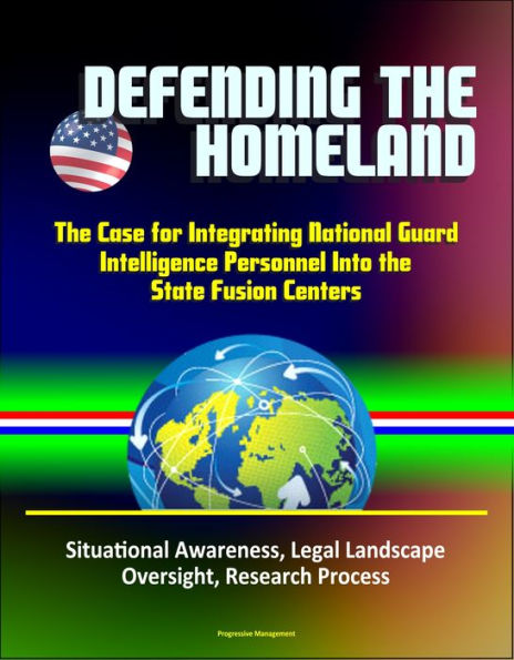 Defending the Homeland: The Case for Integrating National Guard Intelligence Personnel Into the State Fusion Centers - Situational Awareness, Legal Landscape, Oversight, Research Process