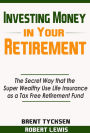 Investing Money in Your Retirement: The Secret Way that the Super Wealthy Use Life Insurance as a Tax Free Retirement Fund