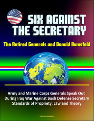 Title: Six Against the Secretary: The Retired Generals and Donald Rumsfeld - Army and Marine Corps Generals Speak Out During Iraq War Against Bush Defense Secretary, Standards of Propriety, Law and Theory, Author: Progressive Management