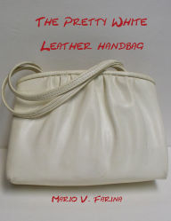 Title: The Pretty White Leather Handbag, Author: Mario V. Farina