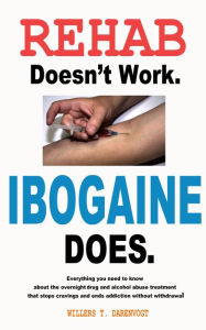 Title: Rehab Doesn't Work, Ibogaine Does, Author: Willers T. Darenvogt