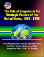 The Role of Congress in the Strategic Posture of the United States, 1980: 1990 - Force Modernization and SDI, Missile Defense, Star Wars, Nuclear Weapons and War, Reagan and Bush, START, INF Treaties