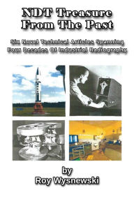 Title: NDT Treasures From The Past: Six Novel Technical Articles Spanning Four Decades of Industrial Radiography, Author: Roy Wysnewski
