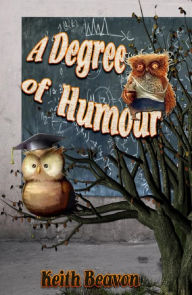 Title: A Degree of Humour: Mischievous and Memorable Moments in Academe, Author: Keith Beavon