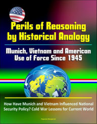 Title: Perils of Reasoning by Historical Analogy: Munich, Vietnam and American Use of Force Since 1945 - How Have Munich and Vietnam Influenced National Security Policy? Cold War Lessons for Current World, Author: Progressive Management