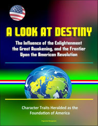 Title: A Look at Destiny: The Influence of the Enlightenment, the Great Awakening, and the Frontier Upon the American Revolution - Character Traits Heralded as the Foundation of America, Author: Progressive Management