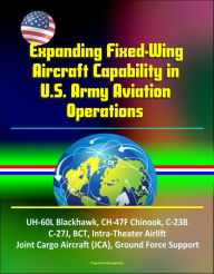Title: Expanding Fixed-Wing Aircraft Capability in U.S. Army Aviation Operations - UH-60L Blackhawk, CH-47F Chinook, C-23B, C-27J, BCT, Intra-Theater Airlift, Joint Cargo Aircraft (JCA), Ground Force Support, Author: Progressive Management
