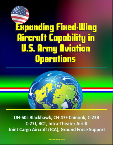 Expanding Fixed-Wing Aircraft Capability in U.S. Army Aviation Operations - UH-60L Blackhawk, CH-47F Chinook, C-23B, C-27J, BCT, Intra-Theater Airlift, Joint Cargo Aircraft (JCA), Ground Force Support