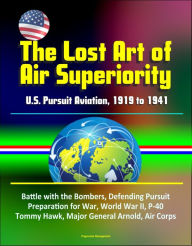 Title: The Lost Art of Air Superiority: U.S. Pursuit Aviation, 1919 to 1941 - Battle with the Bombers, Defending Pursuit, Preparation for War, World War II, P-40 Tommy Hawk, Major General Arnold, Air Corps, Author: Progressive Management