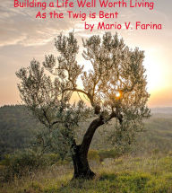 Title: Building a Life Well Worth Living As the Twig is Bent, Author: Mario V. Farina