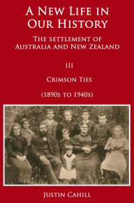 Title: A New Life in our History: The Settlement of Australia and New Zealand: Volume III Crimson Ties (1890s to 1940s), Author: Justin Cahill