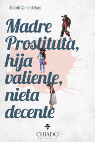 Title: Madre Prostituta, hija valiente, nieta decente, Author: Araceli Santiesteban Luján