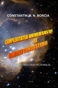 Title: Complexitatea Universului si limitele cunoasterii (Eseu de cosmologie fictionala), Author: Constantin M. N. Borcia