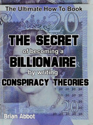 Title: The Secret of Becoming A Billionaire By Writing Conspiracy Theories, Author: Brian Abbot