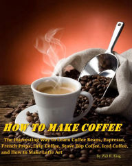 Title: How to Make Coffee: The Interesting Way to Learn Coffee Beans, Espresso, French Press, Drip Coffee, Stove Top Coffee, Iced Coffee, and How to Make Latte Art, Author: Will K. King