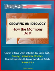 Title: Growing an Ideology: How the Mormons Do It - Church of Jesus Christ of Latter-day Saints (LDS), Ideology, Socialization Structure, Church Expansion, Religious Capital and Beliefs, Insurgencies, Author: Progressive Management