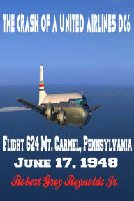 Title: The Crash of a United Airlines DC6 Flight 624 Mt. Carmel, Pennsylvania June 17, 1948, Author: Robert Grey Reynolds Jr