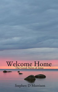 Title: Welcome Home: The Good News of Jesus, Author: S. D. Morrison