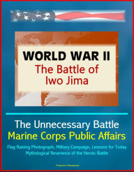 Title: World War II: The Battle of Iwo Jima - The Unnecessary Battle, Marine Corps Public Affairs, Flag Raising Photograph, Military Campaign, Lessons for Today, Mythological Reverence of the Heroic Battle, Author: Progressive Management