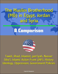 Title: The Muslim Brotherhood (MB) in Egypt, Jordan and Syria: A Comparison - Tawid, Jihad, Islamist, jam'iyah, Nasser, Siba'i, Islamic Action Front (IAF), History, Ideology, Oppression, Government Policies, Author: Progressive Management