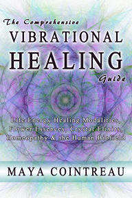 Title: The Comprehensive Vibrational Healing Guide: Life Energy Healing Modalities, Flower Essences, Crystal Elixirs, Homeopathy & the Human Biofield, Author: Maya Cointreau