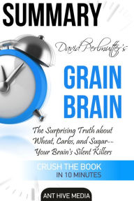 Title: David Perlmutter's Grain Brain: The Surprising Truth about Wheat, Carbs, and Sugar--Your Brain's Silent Killers Summary, Author: Ant Hive Media