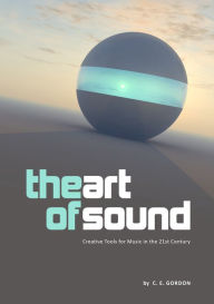 Title: The Art of Sound: Creative Tools for Music in the 21st Century, Author: CE Gordon