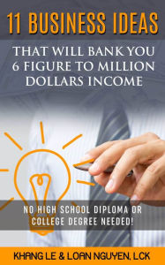 Title: 11 Business Ideas That Will Bank You 6 Figure To Million Dollars Income: No High School Diploma OR College Degree Needed!, Author: Khang Le