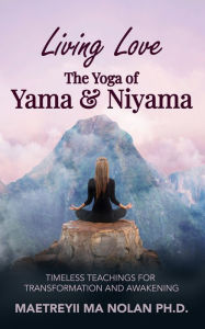 Title: Living Love, The Yoga of Yama & Niyama ~ Timeless Teachings for Transformation and Awakening, Author: Maetreyii Ma