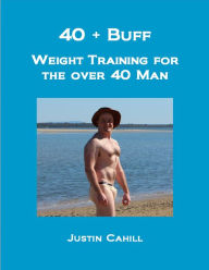 Title: 40 Plus Buff: Weight Training For The Over 40s Man, Author: Justin Cahill