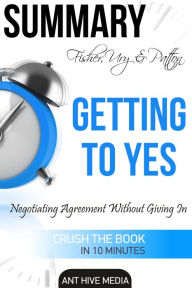 Title: Fisher, Ury & Patton's Getting to Yes: Negotiating Agreement Without Giving In Summary, Author: Ant Hive Media