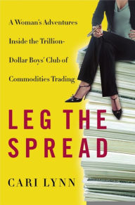 Title: Leg the Spread: Adventures Inside the Trillion-Dollar Boys' Club of Commodities Trading, Author: Cari Lynn