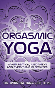 Title: Orgasmic Yoga: Masturbation, Meditation and Everything In-Between, Author: Martha Tara Lee