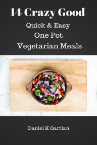 Title: 14 Crazy Good Quick & Easy One Pot Vegetarian Meals, Author: Daniel K Gartlan