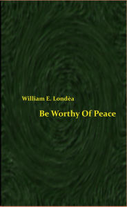 Title: Be Worthy Of Peace, Author: William E. Londea