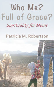 Title: Who Me? Full of Grace? Spirituality for Moms, Author: Patricia M. Robertson