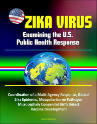 Title: Zika Virus: Examining the U.S. Public Health Response, Coordination of a Multi-Agency Response, Global Zika Epidemic, Mosquito-borne Pathogen, Microcephaly Congenital Birth Defect, Vaccine Development, Author: Progressive Management