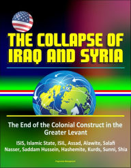 Title: The Collapse of Iraq and Syria: The End of the Colonial Construct in the Greater Levant - ISIS, Islamic State, ISIL, Assad, Alawite, Salafi, Nasser, Saddam Hussein, Hashemite, Kurds, Sunni, Shia, Author: Progressive Management